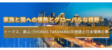 家族と国への情熱とグローバルな視野 -  トーマス．高山 (Thomas Takayama)の物語と日本復興の夢