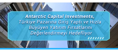 Antarctic Capital Investments, Türkiye Pazarına Giriş Yaptı ve Hızla Büyüyen Yatırım Fırsatlarını Değerlendirmeyi Hedefliyor